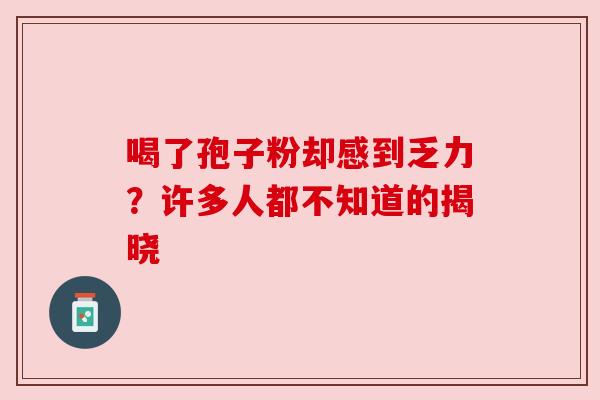 喝了孢子粉却感到乏力？许多人都不知道的揭晓