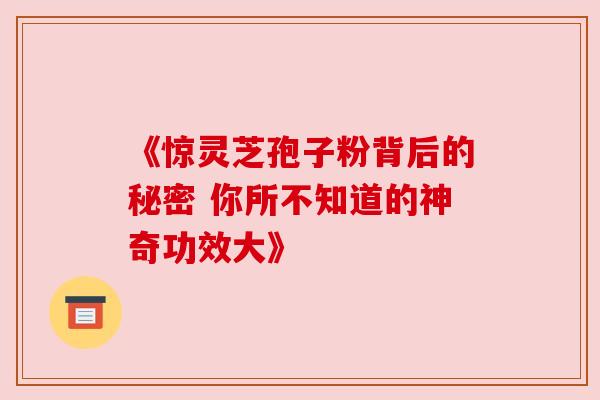 《惊灵芝孢子粉背后的秘密 你所不知道的神奇功效大》