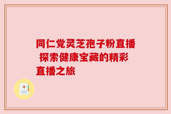 同仁党灵芝孢子粉直播 探索健康宝藏的精彩直播之旅 同仁党灵芝孢子粉直播 探索健康宝藏的精彩直播之旅