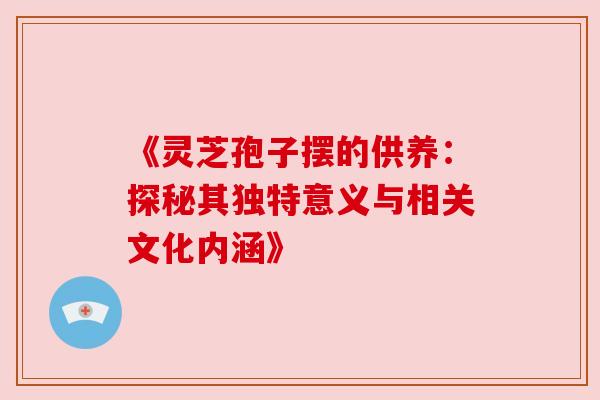 《灵芝孢子摆的供养：探秘其独特意义与相关文化内涵》