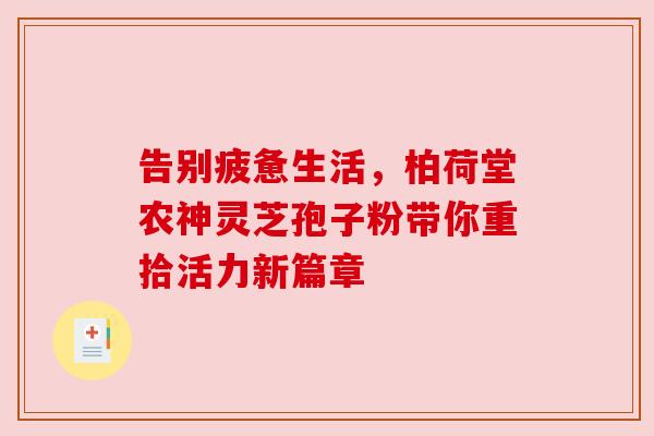 告别疲惫生活,柏荷堂农神灵芝孢子粉带你重拾活力新篇章 告别疲惫生活,柏荷堂农神灵芝孢子粉带你重拾活力新篇章