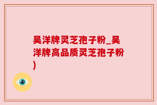 吴洋牌灵芝孢子粉_吴洋牌高品质灵芝孢子粉)