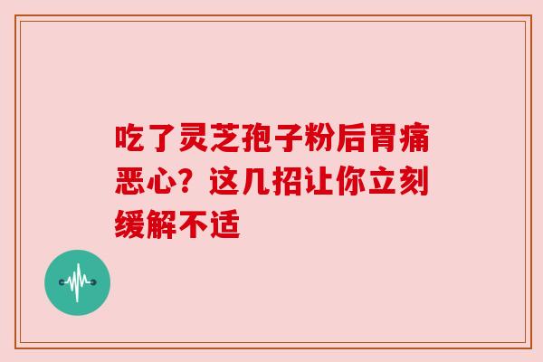 吃了灵芝孢子粉后胃痛恶心？这几招让你立刻缓解不适