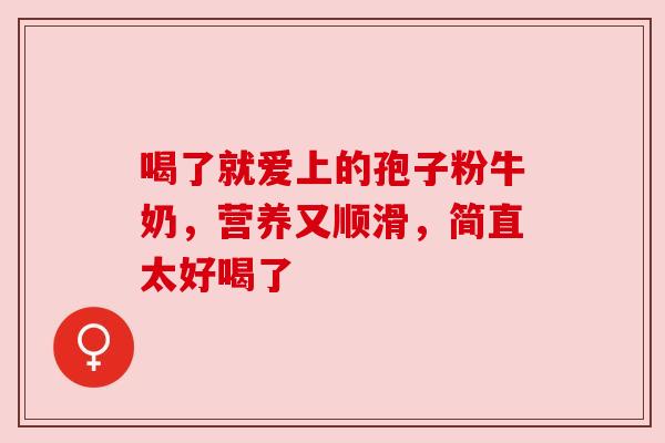 喝了就爱上的孢子粉牛奶,营养又顺滑,简直太好喝了 喝了就爱上的孢子粉牛奶,营养又顺滑,简直太好喝了