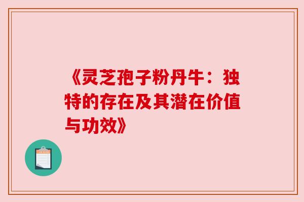 《灵芝孢子粉丹牛:独特的存在及其潜在价值与功效》 《灵芝孢子粉丹牛:独特的存在及其潜在价值与功效》
