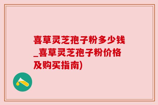 喜草灵芝孢子粉多少钱_喜草灵芝孢子粉价格及购买指南) 喜草灵芝孢子粉多少钱_喜草灵芝孢子粉价格及购买指南)