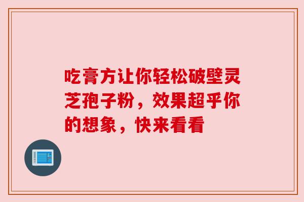 吃膏方让你轻松破壁灵芝孢子粉,效果超乎你的想象,快来看看 吃膏方让你轻松破壁灵芝孢子粉,效果超乎你的想象,快来看看
