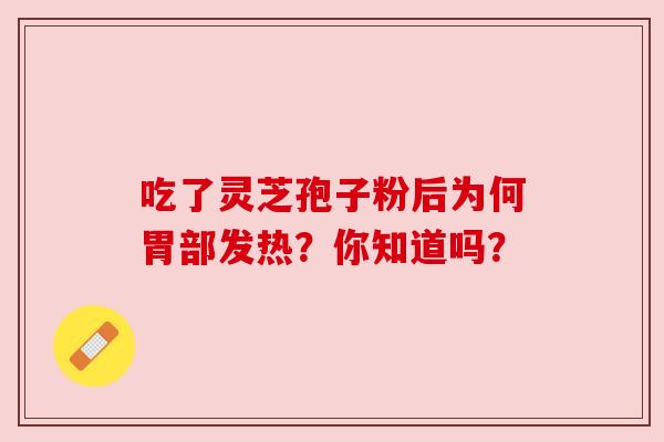吃了灵芝孢子粉后为何胃部发热？你知道吗？