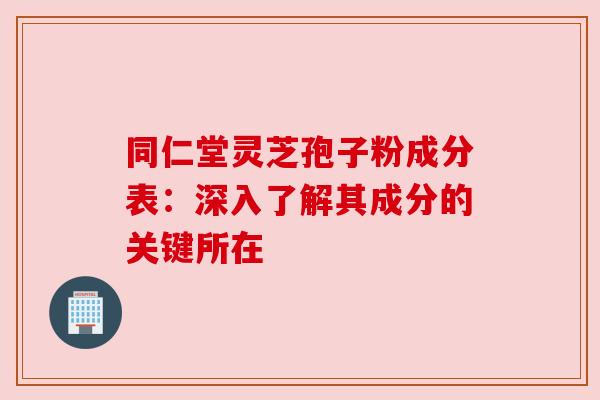 同仁堂灵芝孢子粉成分表:深入了解其成分的关键所在 同仁堂灵芝孢子粉成分表:深入了解其成分的关键所在