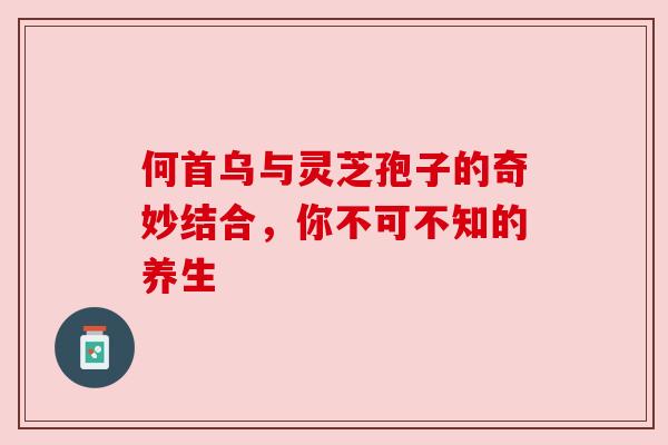 何首乌与灵芝孢子的奇妙结合，你不可不知的养生