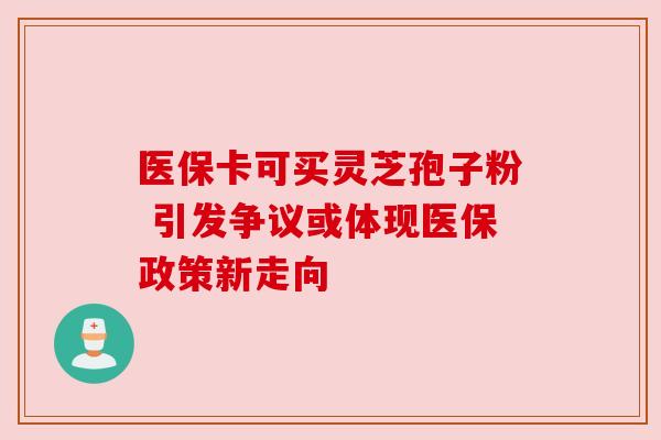 医保卡可买灵芝孢子粉 引发争议或体现医保政策新走向