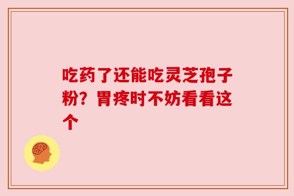 吃药了还能吃灵芝孢子粉?胃疼时不妨看看这个 吃药了还能吃灵芝孢子粉?胃疼时不妨看看这个
