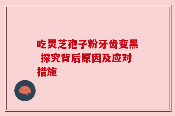 吃灵芝孢子粉牙齿变黑 探究背后原因及应对措施 吃灵芝孢子粉牙齿变黑 探究背后原因及应对措施