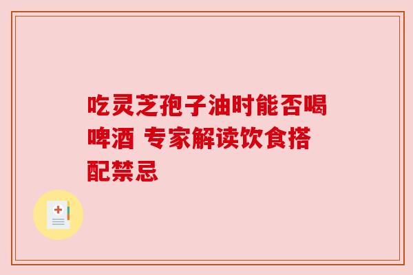 吃灵芝孢子油时能否喝啤酒 专家解读饮食搭配禁忌 吃灵芝孢子油时能否喝啤酒 专家解读饮食搭配禁忌