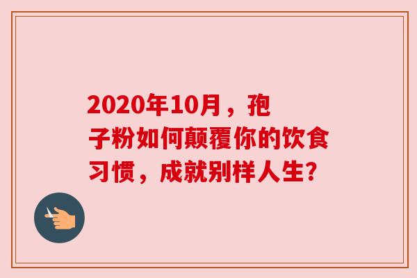 2020年10月,孢子粉如何颠覆你的饮食习惯,成就别样人生? 2020年10月,孢子粉如何颠覆你的饮食习惯,成就别样人生?
