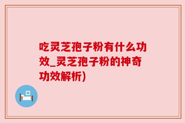 吃灵芝孢子粉有什么功效_灵芝孢子粉的神奇功效解析) 吃灵芝孢子粉有什么功效_灵芝孢子粉的神奇功效解析)