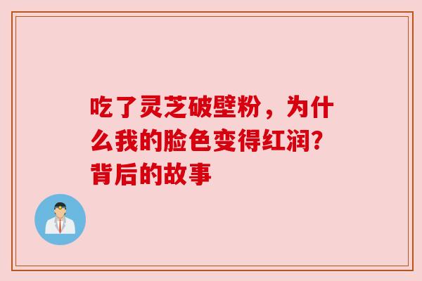 吃了灵芝破壁粉，为什么我的脸色变得红润？背后的故事