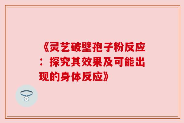 《灵艺破壁孢子粉反应:探究其效果及可能出现的身体反应》 《灵艺破壁孢子粉反应:探究其效果及可能出现的身体反应》