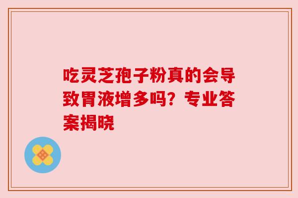 吃灵芝孢子粉真的会导致胃液增多吗？专业答案揭晓