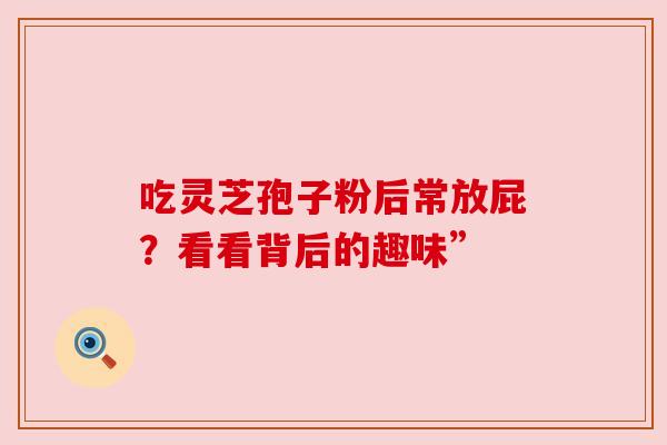 吃灵芝孢子粉后常放屁?看看背后的趣味” 吃灵芝孢子粉后常放屁?看看背后的趣味”