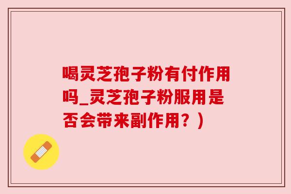喝灵芝孢子粉有付作用吗_灵芝孢子粉服用是否会带来副作用?) 喝灵芝孢子粉有付作用吗_灵芝孢子粉服用是否会带来副作用?)