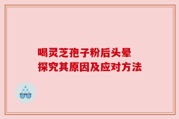 喝灵芝孢子粉后头晕 探究其原因及应对方法 喝灵芝孢子粉后头晕 探究其原因及应对方法