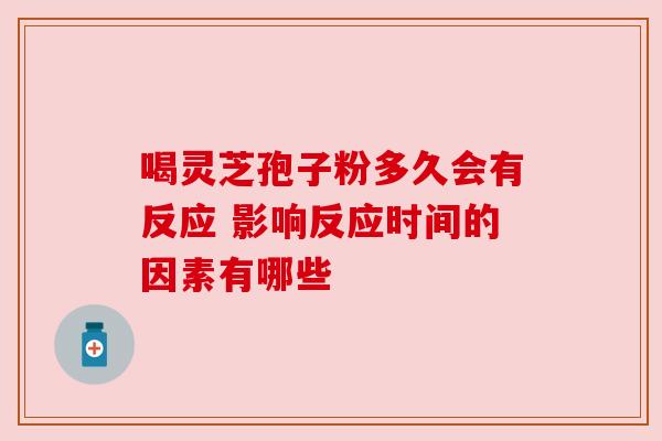 喝灵芝孢子粉多久会有反应 影响反应时间的因素有哪些 喝灵芝孢子粉多久会有反应 影响反应时间的因素有哪些