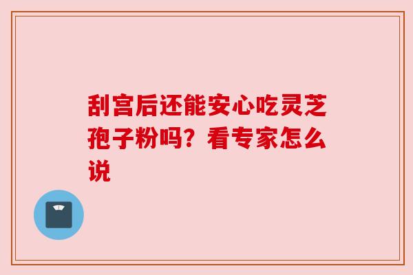 刮宫后还能安心吃灵芝孢子粉吗?看专家怎么说 刮宫后还能安心吃灵芝孢子粉吗?看专家怎么说