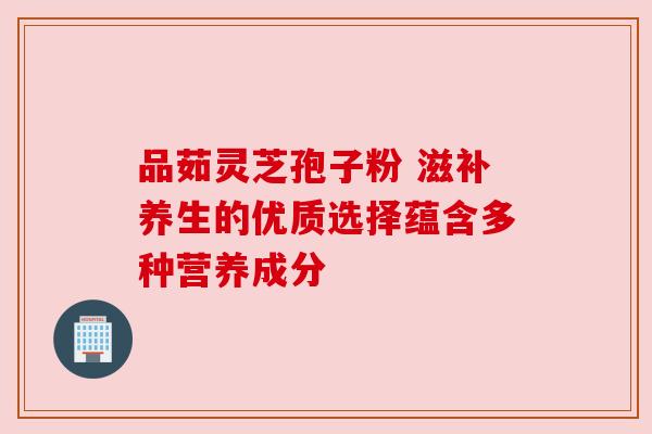 品茹灵芝孢子粉 滋补养生的优质选择蕴含多种营养成分 品茹灵芝孢子粉 滋补养生的优质选择蕴含多种营养成分