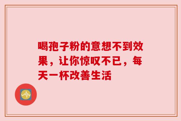 喝孢子粉的意想不到效果，让你惊叹不已，每天一杯改善生活
