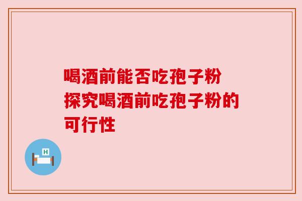 喝酒前能否吃孢子粉 探究喝酒前吃孢子粉的可行性 喝酒前能否吃孢子粉 探究喝酒前吃孢子粉的可行性
