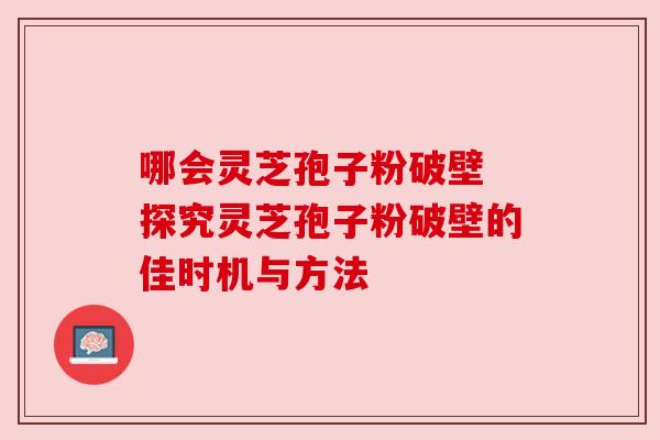 哪会灵芝孢子粉破壁 探究灵芝孢子粉破壁的佳时机与方法