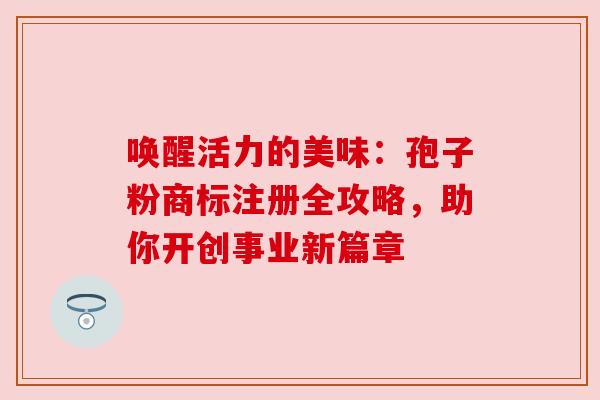 唤醒活力的美味：孢子粉商标注册全攻略，助你开创事业新篇章