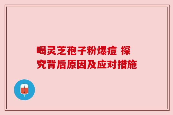 喝灵芝孢子粉爆痘 探究背后原因及应对措施