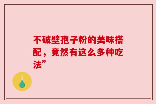 不破壁孢子粉的美味搭配,竟然有这么多种吃法” 不破壁孢子粉的美味搭配,竟然有这么多种吃法”