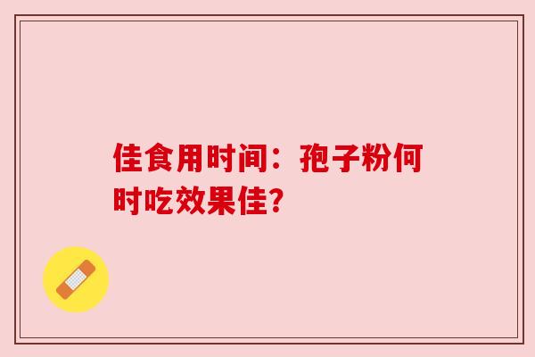 佳食用时间：孢子粉何时吃效果佳？
