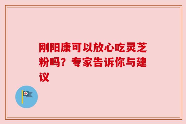 刚阳康可以放心吃灵芝粉吗？专家告诉你与建议