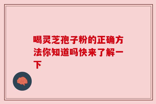 喝灵芝孢子粉的正确方法你知道吗快来了解一下