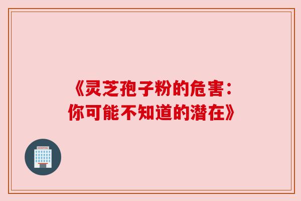 《灵芝孢子粉的危害:你可能不知道的潜在》 《灵芝孢子粉的危害:你可能不知道的潜在》