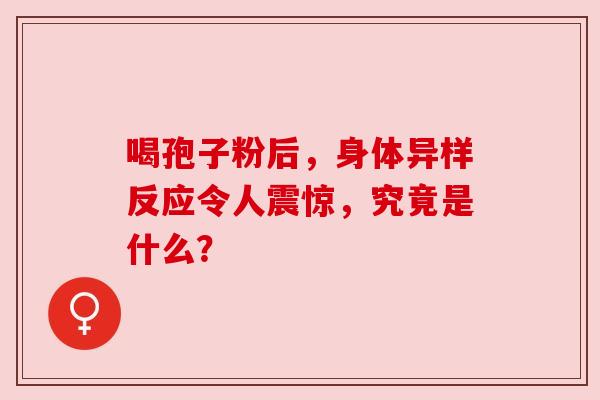 喝孢子粉后,身体异样反应令人震惊,究竟是什么? 喝孢子粉后,身体异样反应令人震惊,究竟是什么?