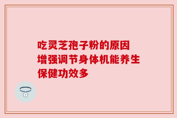 吃灵芝孢子粉的原因 增强调节身体机能养生保健功效多 吃灵芝孢子粉的原因 增强调节身体机能养生保健功效多