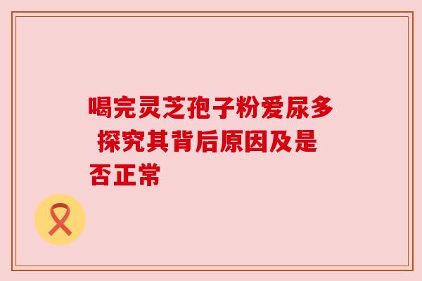 喝完灵芝孢子粉爱尿多 探究其背后原因及是否正常 喝完灵芝孢子粉爱尿多 探究其背后原因及是否正常