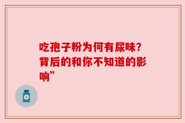 吃孢子粉为何有尿味?背后的和你不知道的影响” 吃孢子粉为何有尿味?背后的和你不知道的影响”