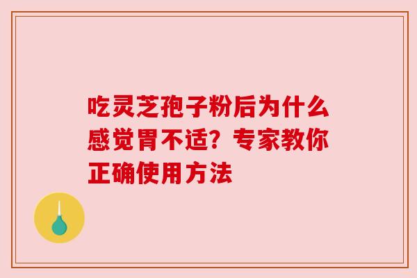 吃灵芝孢子粉后为什么感觉胃不适?专家教你正确使用方法 吃灵芝孢子粉后为什么感觉胃不适?专家教你正确使用方法