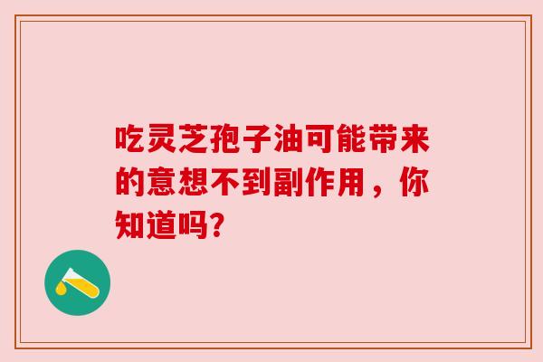 吃灵芝孢子油可能带来的意想不到副作用,你知道吗? 吃灵芝孢子油可能带来的意想不到副作用,你知道吗?