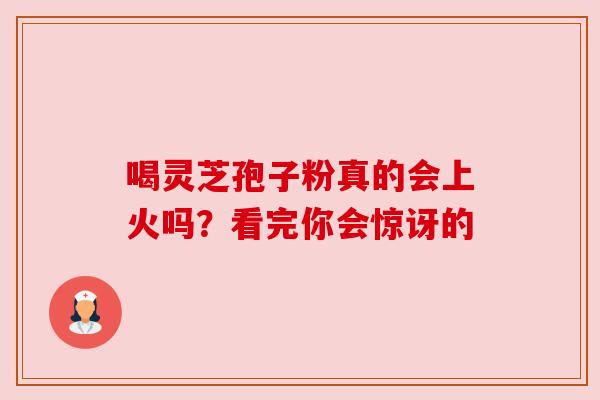 喝灵芝孢子粉真的会上火吗?看完你会惊讶的 喝灵芝孢子粉真的会上火吗?看完你会惊讶的