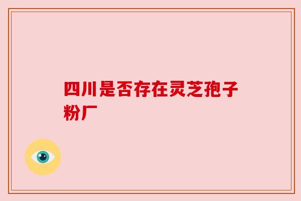 四川是否存在灵芝孢子粉厂 四川是否存在灵芝孢子粉厂