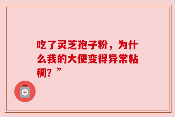 吃了灵芝孢子粉,为什么我的大便变得异常粘稠?” 吃了灵芝孢子粉,为什么我的大便变得异常粘稠?”