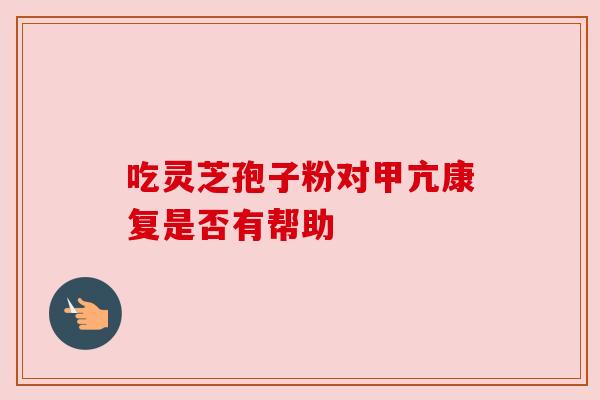 吃灵芝孢子粉对甲亢康复是否有帮助 吃灵芝孢子粉对甲亢康复是否有帮助
