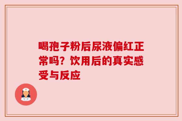 喝孢子粉后尿液偏红正常吗?饮用后的真实感受与反应 喝孢子粉后尿液偏红正常吗?饮用后的真实感受与反应